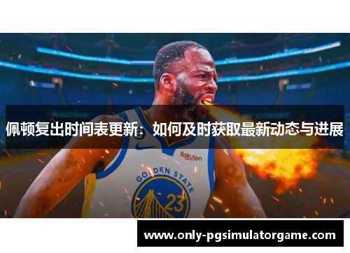 佩顿复出时间表更新：如何及时获取最新动态与进展
