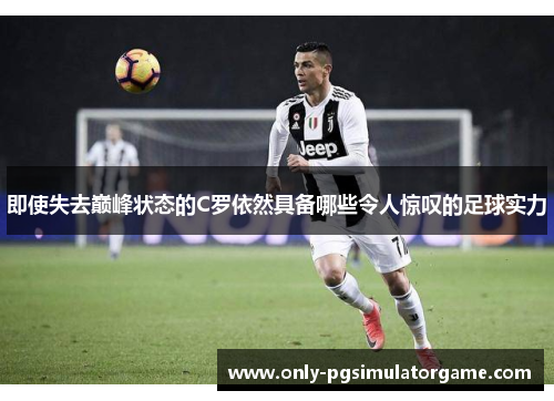 即使失去巅峰状态的C罗依然具备哪些令人惊叹的足球实力