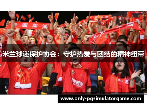 米兰球迷保护协会：守护热爱与团结的精神纽带