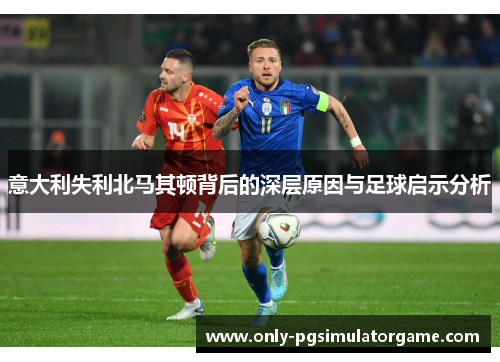 意大利失利北马其顿背后的深层原因与足球启示分析 意大利失利北马其顿背后的深层原因与足球启示分析