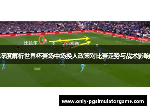 深度解析世界杯赛场中场换人政策对比赛走势与战术影响