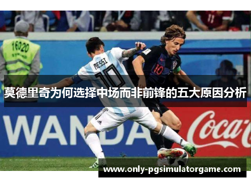 莫德里奇为何选择中场而非前锋的五大原因分析