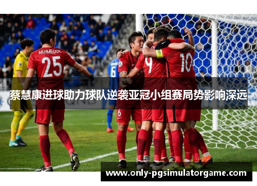 蔡慧康进球助力球队逆袭亚冠小组赛局势影响深远
