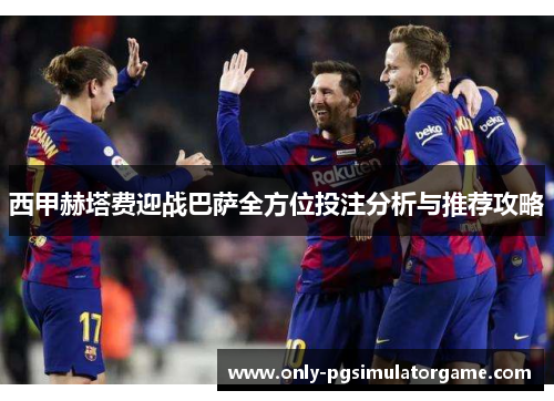 西甲赫塔费迎战巴萨全方位投注分析与推荐攻略