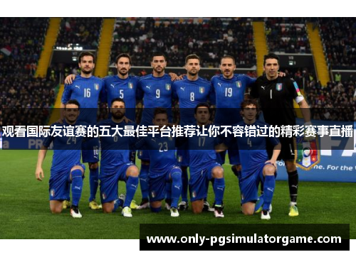 观看国际友谊赛的五大最佳平台推荐让你不容错过的精彩赛事直播