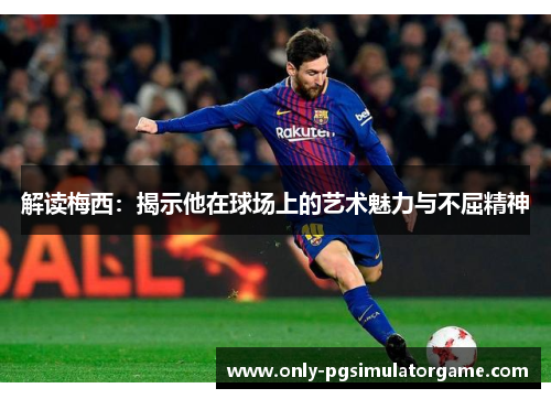 解读梅西：揭示他在球场上的艺术魅力与不屈精神