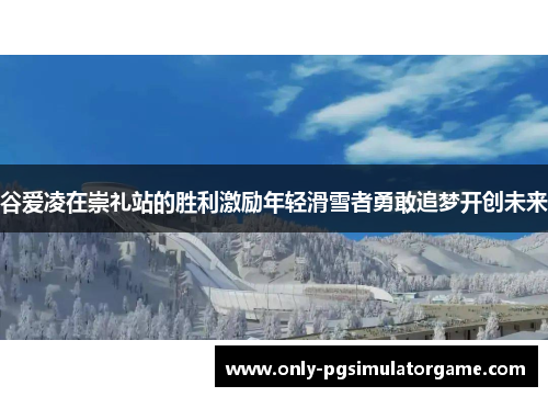 谷爱凌在崇礼站的胜利激励年轻滑雪者勇敢追梦开创未来 谷爱凌在崇礼站的胜利激励年轻滑雪者勇敢追梦开创未来