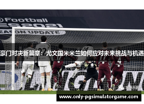 豪门对决新篇章:尤文国米米兰如何应对未来挑战与机遇 豪门对决新篇章:尤文国米米兰如何应对未来挑战与机遇