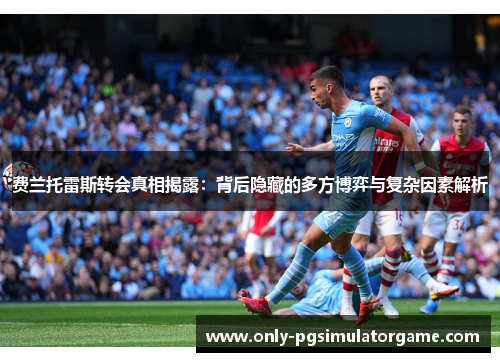 费兰托雷斯转会真相揭露：背后隐藏的多方博弈与复杂因素解析