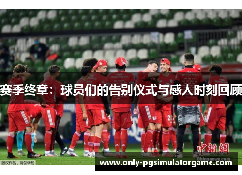 赛季终章：球员们的告别仪式与感人时刻回顾