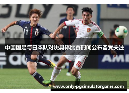 中国国足与日本队对决具体比赛时间公布备受关注 中国国足与日本队对决具体比赛时间公布备受关注
