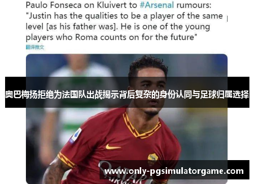 奥巴梅扬拒绝为法国队出战揭示背后复杂的身份认同与足球归属选择 奥巴梅扬拒绝为法国队出战揭示背后复杂的身份认同与足球归属选择