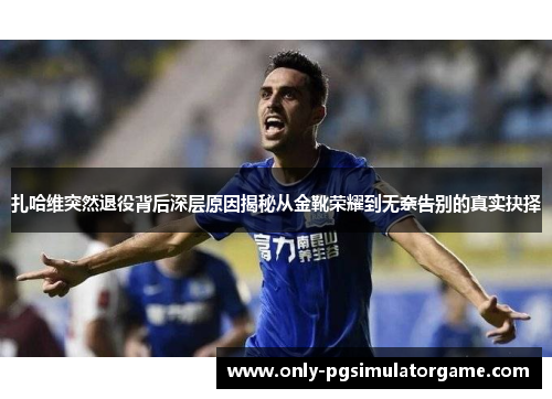 扎哈维突然退役背后深层原因揭秘从金靴荣耀到无奈告别的真实抉择 扎哈维突然退役背后深层原因揭秘从金靴荣耀到无奈告别的真实抉择