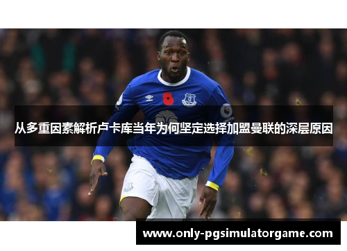 从多重因素解析卢卡库当年为何坚定选择加盟曼联的深层原因 从多重因素解析卢卡库当年为何坚定选择加盟曼联的深层原因