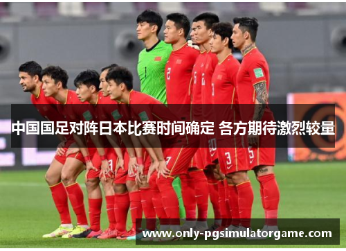 中国国足对阵日本比赛时间确定 各方期待激烈较量