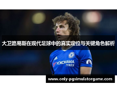 大卫路易斯在现代足球中的真实定位与关键角色解析 大卫路易斯在现代足球中的真实定位与关键角色解析