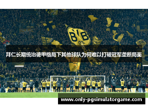 拜仁长期统治德甲格局下其他球队为何难以打破冠军垄断局面 拜仁长期统治德甲格局下其他球队为何难以打破冠军垄断局面