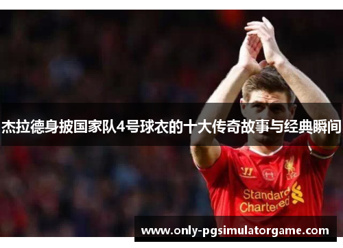 杰拉德身披国家队4号球衣的十大传奇故事与经典瞬间 杰拉德身披国家队4号球衣的十大传奇故事与经典瞬间