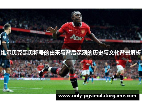 维尔贝克黑贝称号的由来与背后深刻的历史与文化背景解析 维尔贝克黑贝称号的由来与背后深刻的历史与文化背景解析