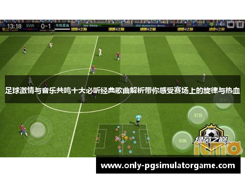 足球激情与音乐共鸣十大必听经典歌曲解析带你感受赛场上的旋律与热血