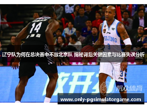 辽宁队为何在总决赛中不敌北京队 揭秘背后关键因素与比赛失误分析