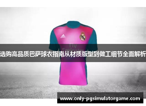 选购高品质巴萨球衣指南从材质版型到做工细节全面解析