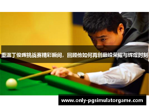 重温丁俊晖挑战赛精彩瞬间，回顾他如何再创巅峰荣耀与辉煌时刻