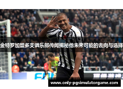 金特罗加盟多支俱乐部传闻揭秘他未来可能的去向与选择