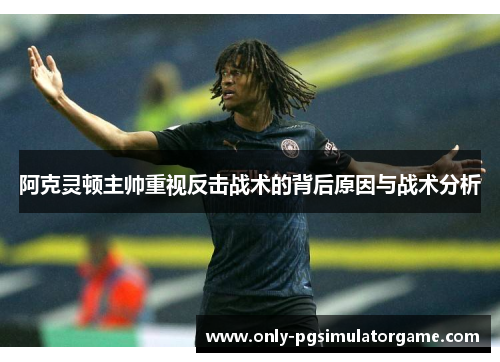 阿克灵顿主帅重视反击战术的背后原因与战术分析