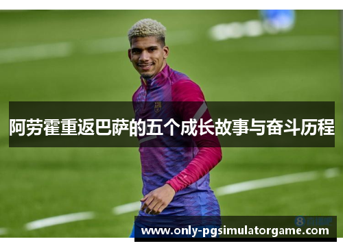 阿劳霍重返巴萨的五个成长故事与奋斗历程 阿劳霍重返巴萨的五个成长故事与奋斗历程