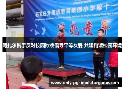 阿扎尔携手反对校园欺凌倡导平等友爱 共建和谐校园环境 阿扎尔携手反对校园欺凌倡导平等友爱 共建和谐校园环境