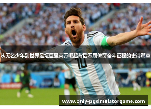从无名少年到世界足坛巨星莱万崛起背后不屈传奇奋斗征程的史诗篇章 从无名少年到世界足坛巨星莱万崛起背后不屈传奇奋斗征程的史诗篇章