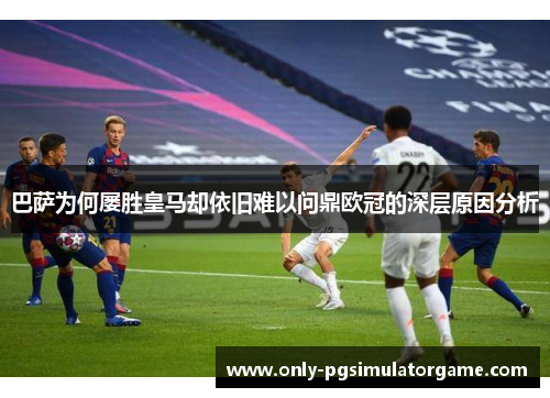 巴萨为何屡胜皇马却依旧难以问鼎欧冠的深层原因分析 巴萨为何屡胜皇马却依旧难以问鼎欧冠的深层原因分析