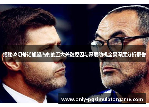 揭秘波切蒂诺加盟热刺的五大关键原因与深层动机全景深度分析报告 揭秘波切蒂诺加盟热刺的五大关键原因与深层动机全景深度分析报告