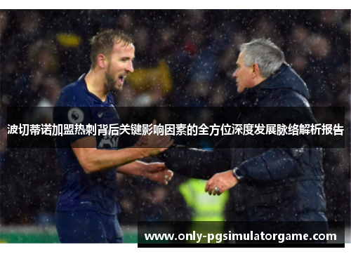 波切蒂诺加盟热刺背后关键影响因素的全方位深度发展脉络解析报告 波切蒂诺加盟热刺背后关键影响因素的全方位深度发展脉络解析报告