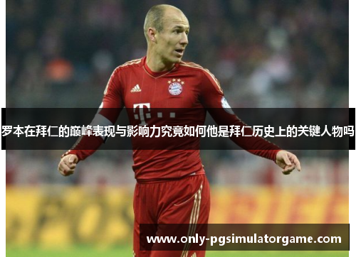 罗本在拜仁的巅峰表现与影响力究竟如何他是拜仁历史上的关键人物吗 罗本在拜仁的巅峰表现与影响力究竟如何他是拜仁历史上的关键人物吗