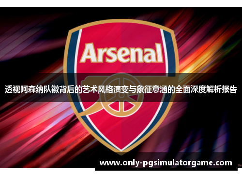 透视阿森纳队徽背后的艺术风格演变与象征意涵的全面深度解析报告 透视阿森纳队徽背后的艺术风格演变与象征意涵的全面深度解析报告