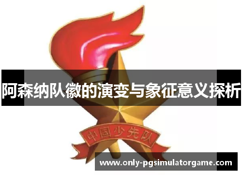 阿森纳队徽的演变与象征意义探析 阿森纳队徽的演变与象征意义探析