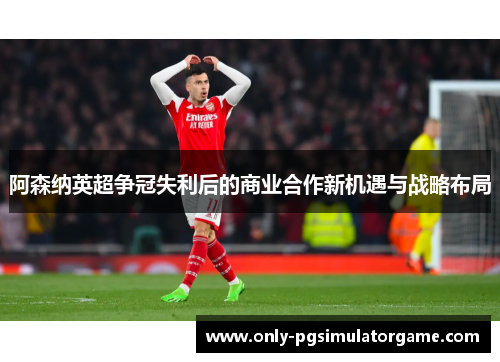 阿森纳英超争冠失利后的商业合作新机遇与战略布局 阿森纳英超争冠失利后的商业合作新机遇与战略布局