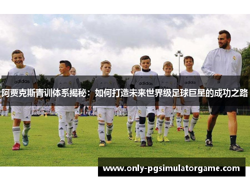阿贾克斯青训体系揭秘：如何打造未来世界级足球巨星的成功之路