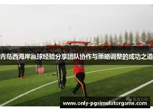 青岛西海岸赢球经验分享团队协作与策略调整的成功之道 青岛西海岸赢球经验分享团队协作与策略调整的成功之道