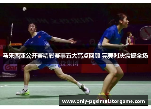 马来西亚公开赛精彩赛事五大亮点回顾 完美对决震撼全场