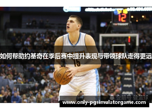 如何帮助约基奇在季后赛中提升表现与带领球队走得更远