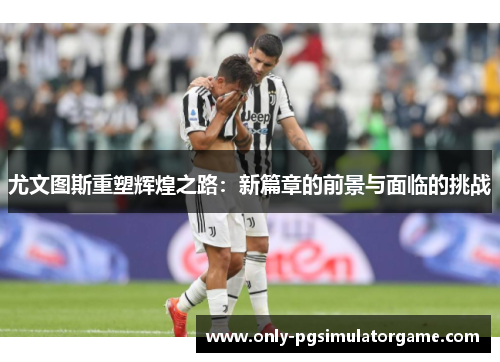 尤文图斯重塑辉煌之路：新篇章的前景与面临的挑战