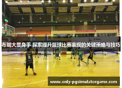 布朗大显身手 探索提升篮球比赛表现的关键策略与技巧