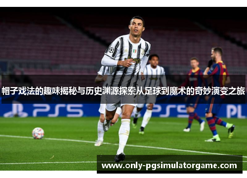 帽子戏法的趣味揭秘与历史渊源探索从足球到魔术的奇妙演变之旅