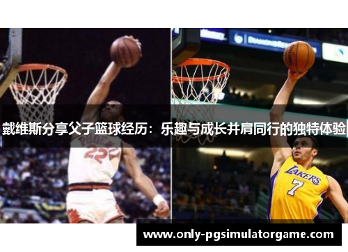 戴维斯分享父子篮球经历：乐趣与成长并肩同行的独特体验