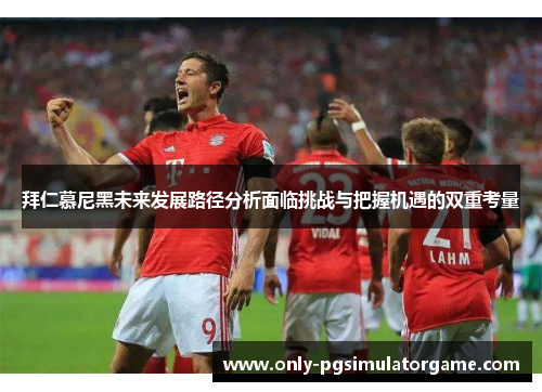 拜仁慕尼黑未来发展路径分析面临挑战与把握机遇的双重考量