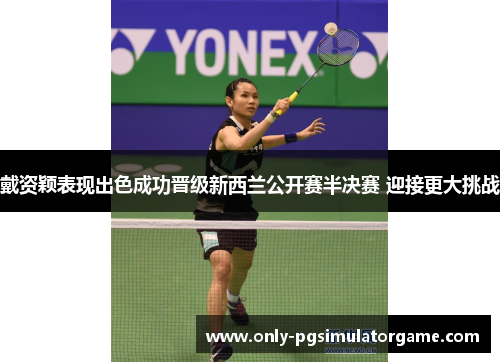 戴资颖表现出色成功晋级新西兰公开赛半决赛 迎接更大挑战