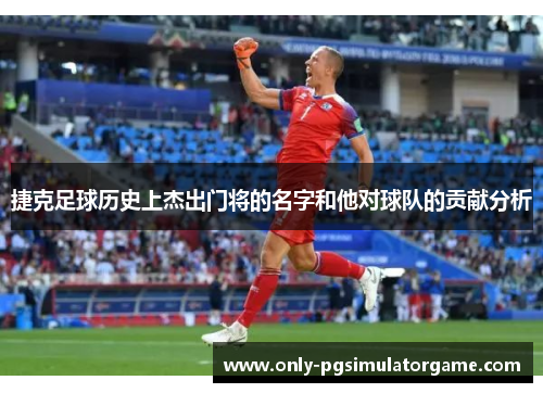 捷克足球历史上杰出门将的名字和他对球队的贡献分析